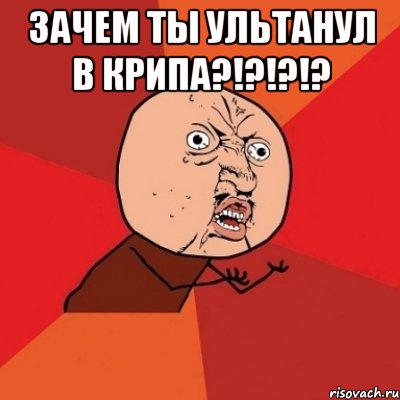 Зачем ты ультанул в крипа?!?!?!? , Мем Почему