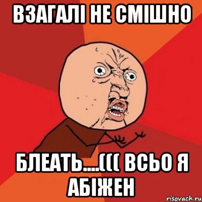 взагалі не смішно блеать....((( всьо я абіжен, Мем Почему