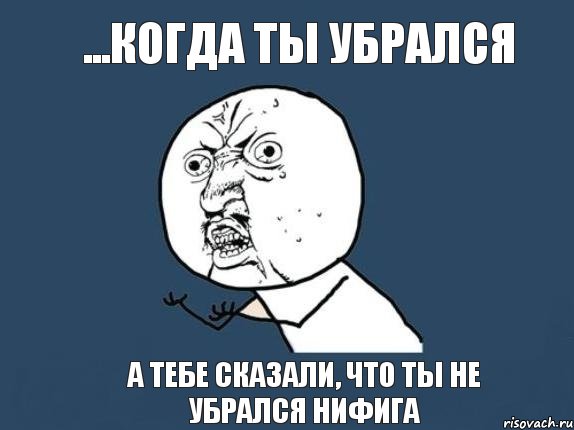 ...когда ты убрался а тебе сказали, что ты не убрался нифига, Мем  почему мем