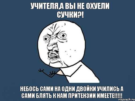 учителя,а вы не охуели сучки?! небось сами на одни двойки учились а сами блять к нам притензии имеете!!!!!