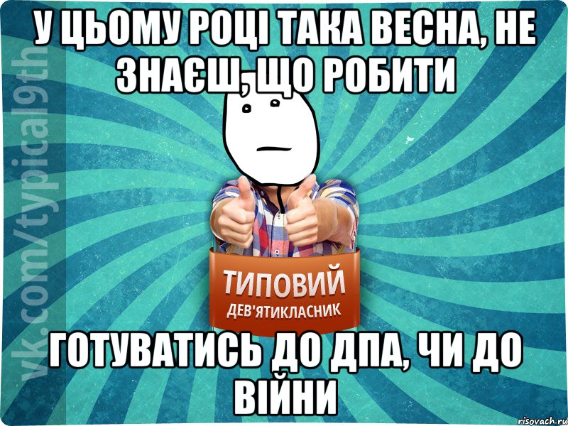 у цьому році така весна, не знаєш, що робити готуватись до дпа, чи до війни