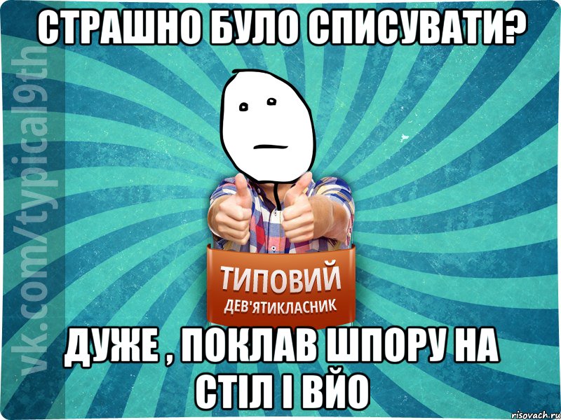 Страшно було списувати? Дуже , поклав шпору на стіл і вйо
