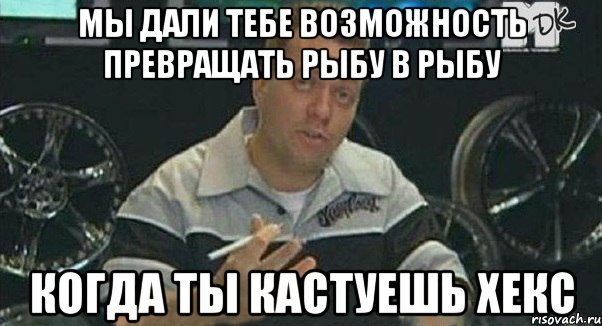 Мы дали тебе возможность превращать рыбу в рыбу Когда ты кастуешь хекс, Мем Монитор (тачка на прокачку)