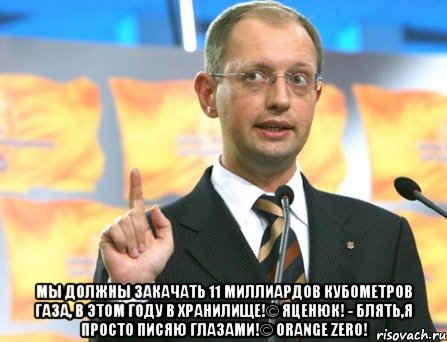  мы должны закачать 11 миллиардов кубометров газа, в этом году в хранилище!© яценюк! - блять,я просто писяю глазами!© orange zero!