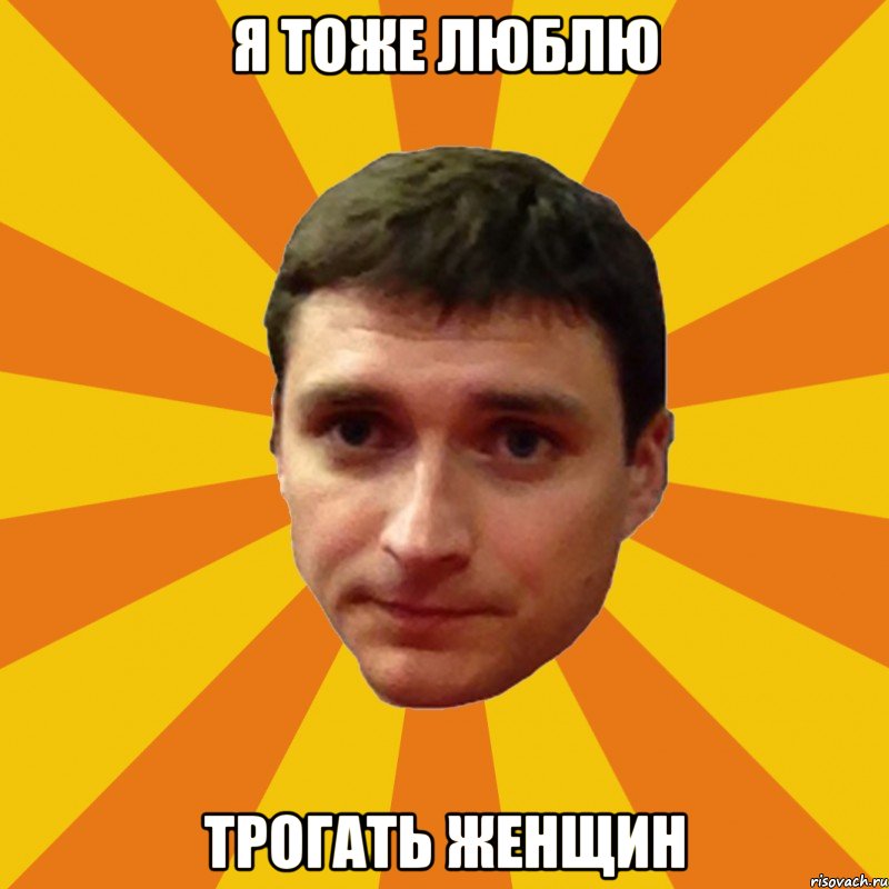 Я тоже люблю трогать женщин