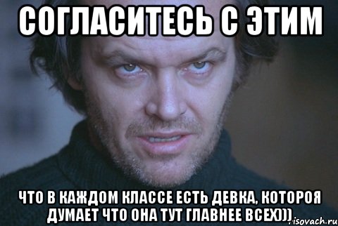 Согласитесь с этим что в каждом классе есть девка, котороя думает что она тут главнее всех)))