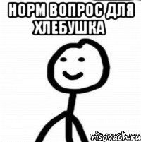 норм вопрос для хлебушка 