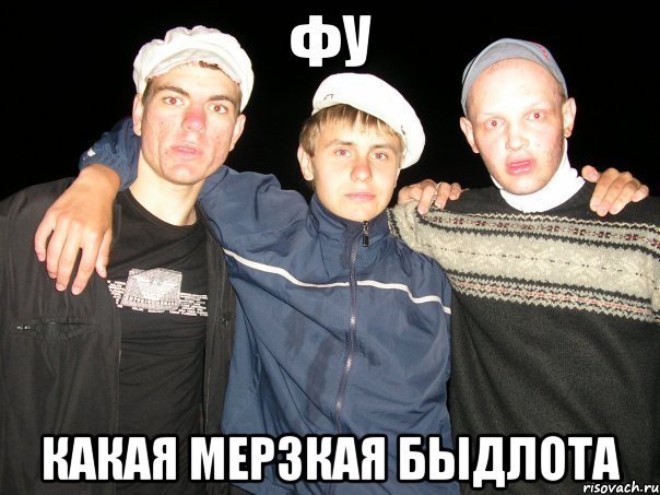 фу какая мерзкая быдлота