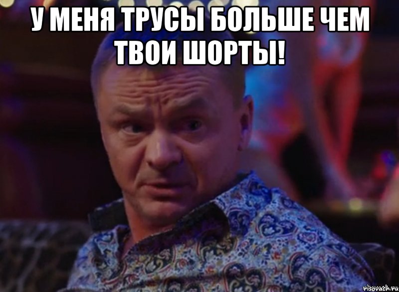 У меня трусы больше чем твои шорты! 