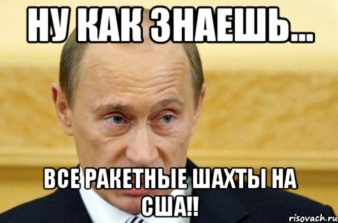 Ну как знаешь... Все ракетные шахты на США!!, Мем путин