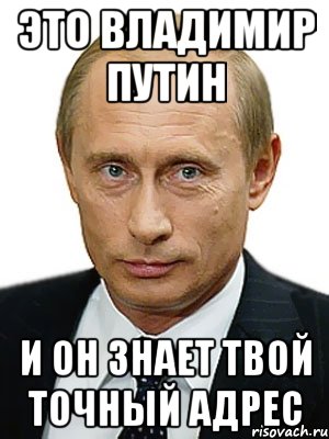 Это Владимир Путин И ОН знает твой точный адрес, Мем Путин