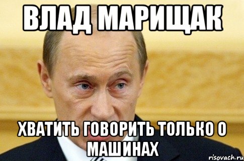 Влад Марищак хватить говорить только о машинах, Мем путин