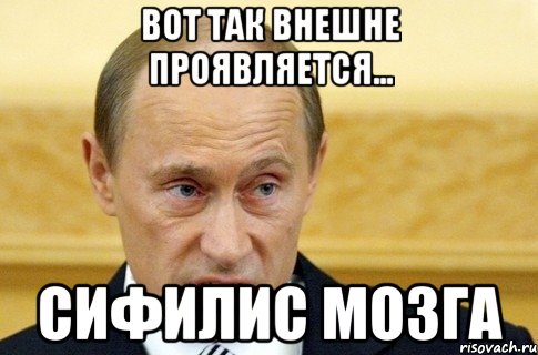 вот так внешне проявляется... сифилис мозга, Мем путин