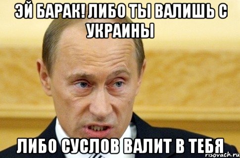 Эй барак! Либо ты валишь с украины Либо Суслов валит в тебя, Мем путин