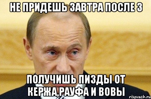 НЕ ПРИДЕШЬ ЗАВТРА ПОСЛЕ 3 ПОЛУЧИШЬ ПИЗДЫ ОТ КЕРЖА,РАУФА И ВОВЫ, Мем путин