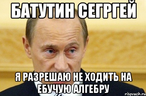 Батутин Сегргей я разрешаю не ходить на ебучую алгебру, Мем путин