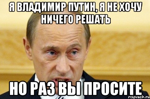 Я владимир Путин, я не хочу ничего решать Но раз вы просите, Мем путин