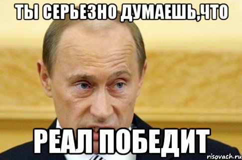 ты серьезно думаешь,что Реал победит, Мем путин