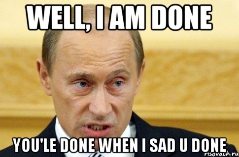 Well, I am done YOU'LE DONE WHEN I SAD U DONE, Мем путин