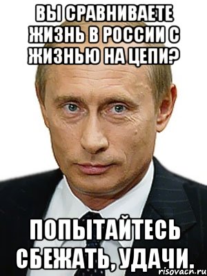 Вы сравниваете жизнь в России с жизнью на цепи? Попытайтесь сбежать, удачи., Мем Путин