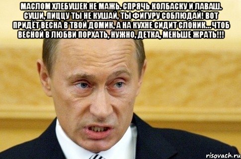 Маслом хлебушек не мажь. Спрячь колбаску и лаваш. Суши, пиццу ты не кушай, Ты фигуру соблюдай! Вот придёт весна в твой домик, А на кухне сидит слоник… Чтоб весной в любви порхать, Нужно, детка, меньше жрать!!! , Мем путин