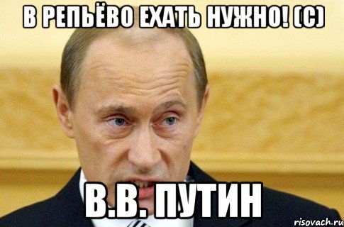 В Репьёво ехать НУЖНО! (с) В.В. Путин, Мем путин