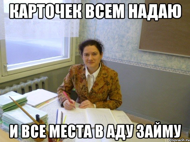 Карточек всем надаю И все места в аду займу