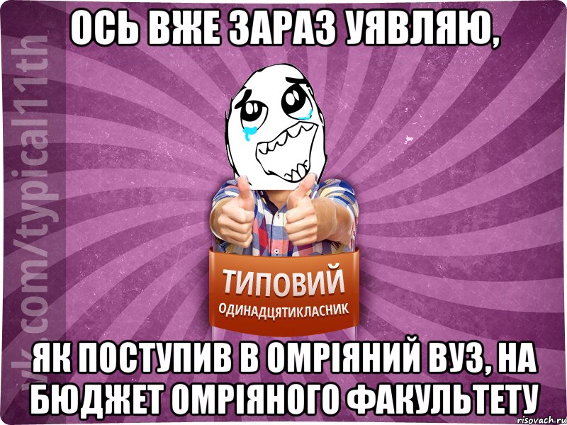 ось вже зараз уявляю, як поступив в омріяний вуз, на бюджет омріяного факультету