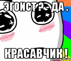 Эгоист ? - Да . КРАСАВЧИК !