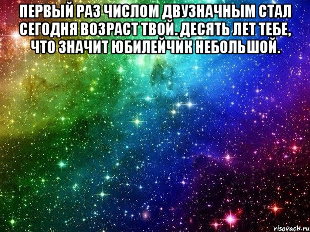 Первый раз числом двузначным Стал сегодня возраст твой. Десять лет тебе, что значит Юбилейчик небольшой. 