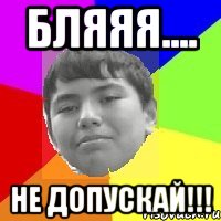 Бляяя.... Не допускай!!!