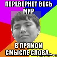 Перевернет весь мир В прямом смысле слова...