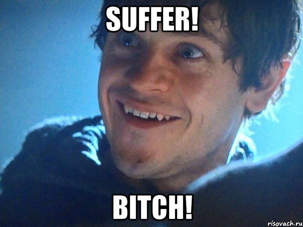 SUFFER! BITCH!