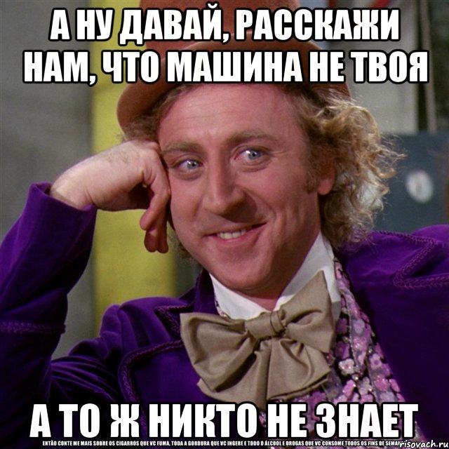 а ну давай, расскажи нам, что машина не твоя а то ж никто не знает, Мем Ну давай расскажи (Вилли Вонка)