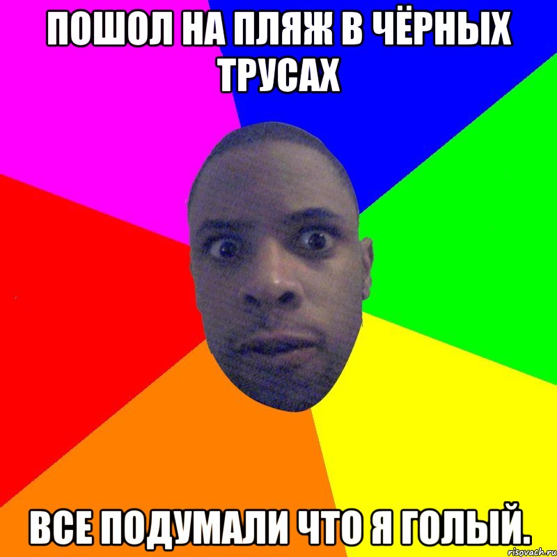 пошол на пляж в чёрных трусах все подумали что я голый.