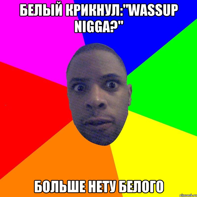 белый крикнул:"wassup nigga?" больше нету белого