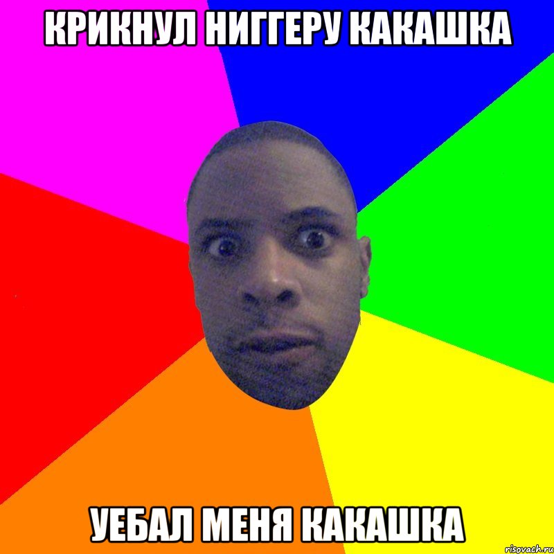КРИКНУЛ НИГГЕРУ КАКАШКА УЕБАЛ МЕНЯ КАКАШКА