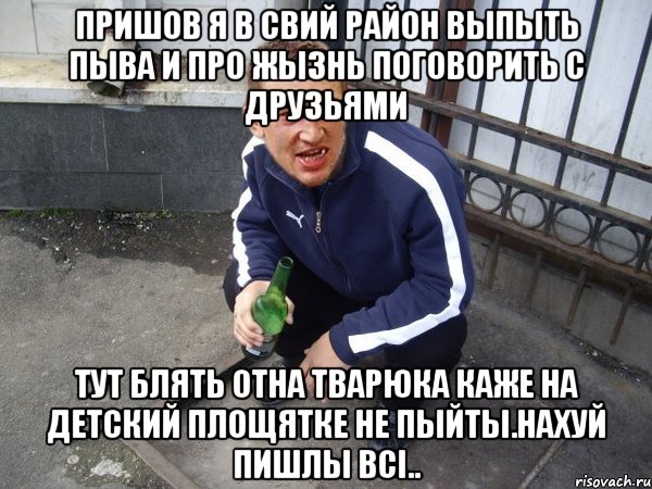 Пришов я в свий район выпыть пыва и про жызнь поговорить с друзьями тут блять отна тварюка каже на детский площятке не пыйты.Нахуй пишлы всi..