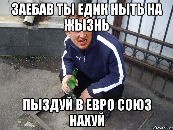 Заебав ты Едик ныть на жызнь пыздуй в Евро союз нахуй