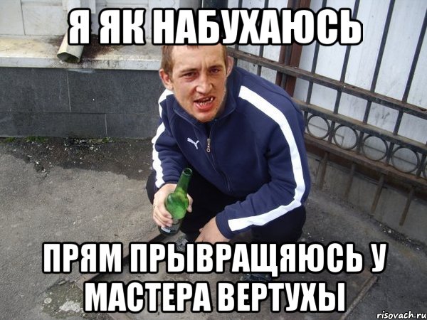 Я як набухаюсь прям прывращяюсь у мастера вертухы
