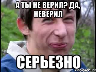 А ты не верил? Да, неверил Серьезно