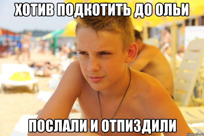 хотив подкотить до ольи послали и отпиздили