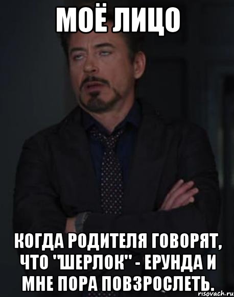 моё лицо когда родителя говорят, что "Шерлок" - ерунда и мне пора повзрослеть., Мем твое выражение лица