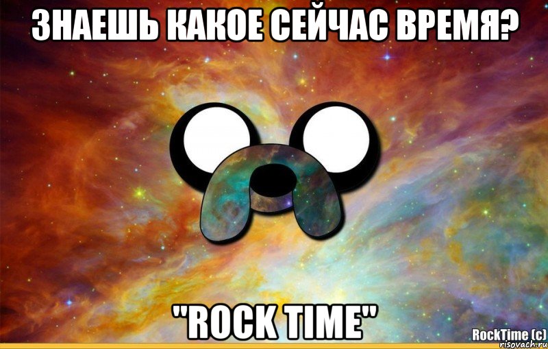 Знаешь какое сейчас время? "ROCK TIME"