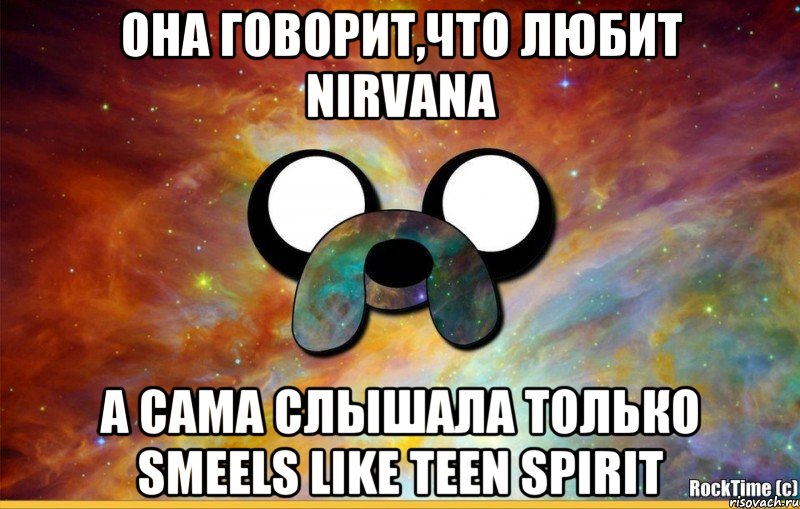 она говорит,что любит NIRVANA а сама слышала только Smeels Like Teen Spirit