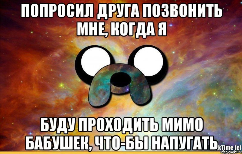 Попросил друга позвонить мне, когда я буду проходить мимо бабушек, что-бы напугать