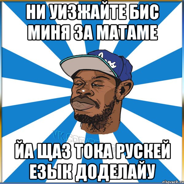НИ УИЗЖАЙТЕ БИС МИНЯ ЗА МАТАМЕ ЙА ЩАЗ ТОКА РУСКЕЙ ЕЗЫК ДОДЕЛАЙУ