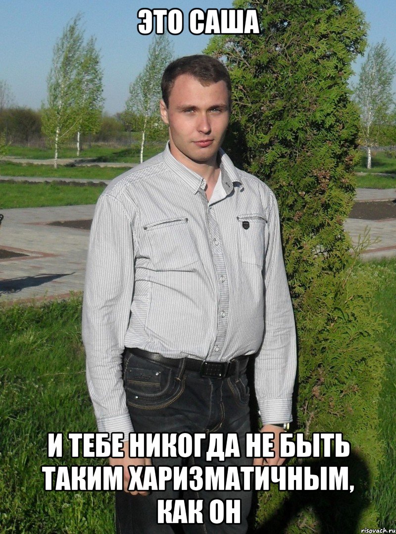ЭТО САША И ТЕБЕ НИКОГДА НЕ БЫТЬ ТАКИМ ХАРИЗМАТИЧНЫМ, КАК ОН