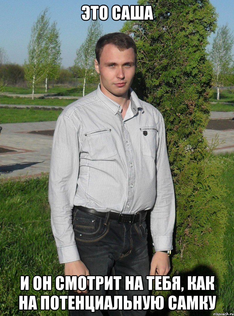 ЭТО САША И ОН СМОТРИТ НА ТЕБЯ, КАК НА ПОТЕНЦИАЛЬНУЮ САМКУ