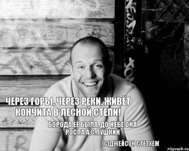 Через горы, через реки, живёт Кончита в лесной степи! Борода её была, до небе она росла А.С.Пушкин [c]Джейсон Стетхем, Мем  Стэтхэм